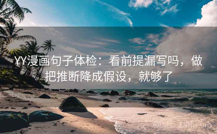 YY漫画句子体检:看前提漏写吗,做把推断降成假设,就够了 YY漫画句子体检:看前提漏写吗,做把推断降成假设,就够了