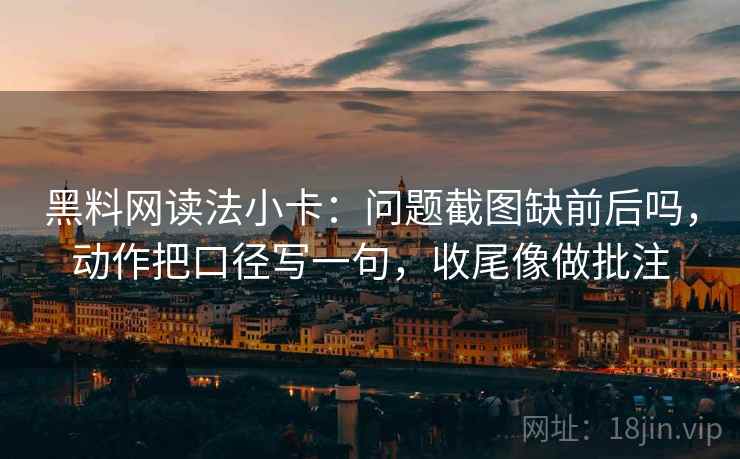 黑料网读法小卡:问题截图缺前后吗,动作把口径写一句,收尾像做批注 黑料网读法小卡:问题截图缺前后吗,动作把口径写一句,收尾像做批注
