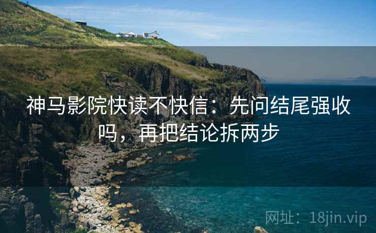 神马影院快读不快信:先问结尾强收吗,再把结论拆两步 神马影院快读不快信:先问结尾强收吗,再把结论拆两步