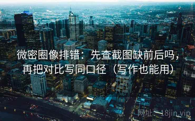 微密圈像排错:先查截图缺前后吗,再把对比写同口径(写作也能用) 微密圈像排错:先查截图缺前后吗,再把对比写同口径(写作也能用)