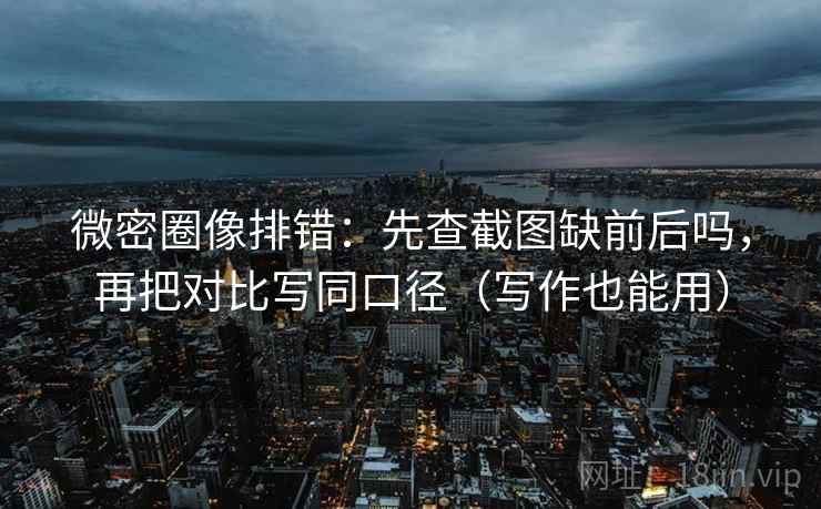 微密圈像排错:先查截图缺前后吗,再把对比写同口径(写作也能用) 微密圈像排错:先查截图缺前后吗,再把对比写同口径(写作也能用)