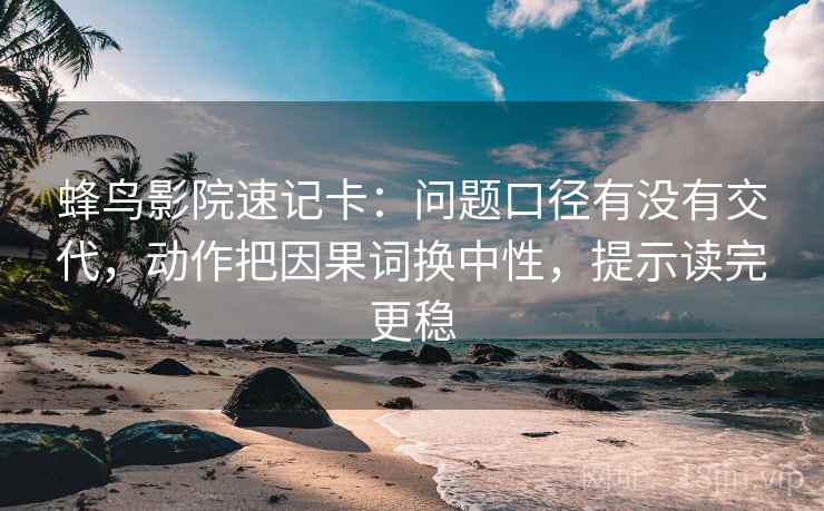 蜂鸟影院速记卡:问题口径有没有交代,动作把因果词换中性,提示读完更稳 蜂鸟影院速记卡:问题口径有没有交代,动作把因果词换中性,提示读完更稳