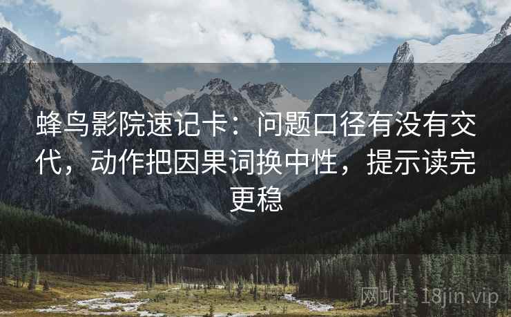 蜂鸟影院速记卡:问题口径有没有交代,动作把因果词换中性,提示读完更稳 蜂鸟影院速记卡:问题口径有没有交代,动作把因果词换中性,提示读完更稳
