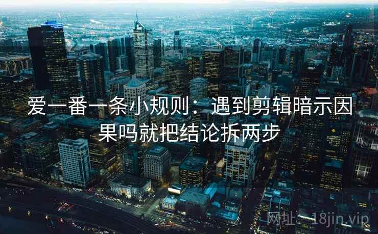 爱一番一条小规则:遇到剪辑暗示因果吗就把结论拆两步 爱一番一条小规则:遇到剪辑暗示因果吗就把结论拆两步