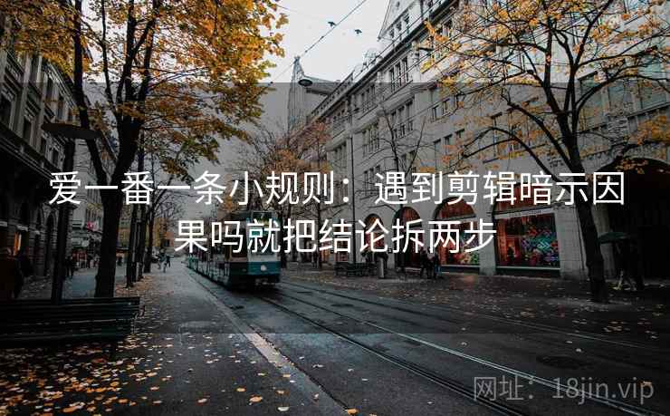 爱一番一条小规则:遇到剪辑暗示因果吗就把结论拆两步 爱一番一条小规则:遇到剪辑暗示因果吗就把结论拆两步
