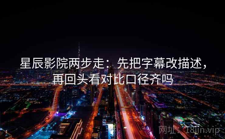 星辰影院两步走:先把字幕改描述,再回头看对比口径齐吗 星辰影院两步走:先把字幕改描述,再回头看对比口径齐吗