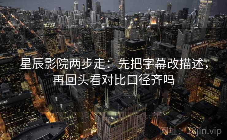 星辰影院两步走:先把字幕改描述,再回头看对比口径齐吗 星辰影院两步走:先把字幕改描述,再回头看对比口径齐吗