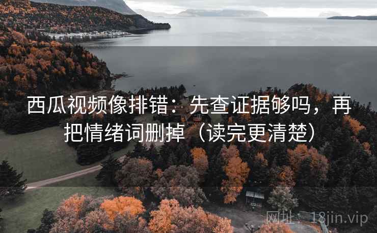 西瓜视频像排错:先查证据够吗,再把情绪词删掉(读完更清楚) 西瓜视频像排错:先查证据够吗,再把情绪词删掉(读完更清楚)