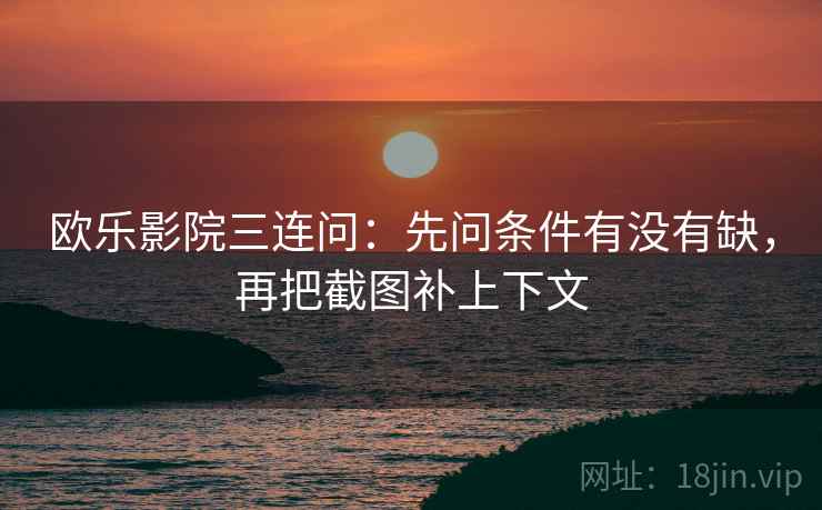 欧乐影院三连问:先问条件有没有缺,再把截图补上下文 欧乐影院三连问:先问条件有没有缺,再把截图补上下文