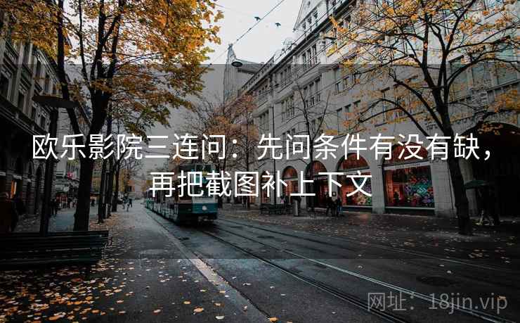 欧乐影院三连问:先问条件有没有缺,再把截图补上下文 欧乐影院三连问:先问条件有没有缺,再把截图补上下文