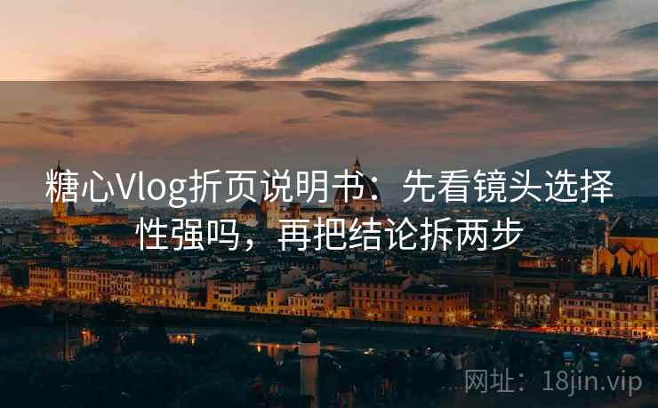 糖心Vlog折页说明书:先看镜头选择性强吗,再把结论拆两步 糖心Vlog折页说明书:先看镜头选择性强吗,再把结论拆两步