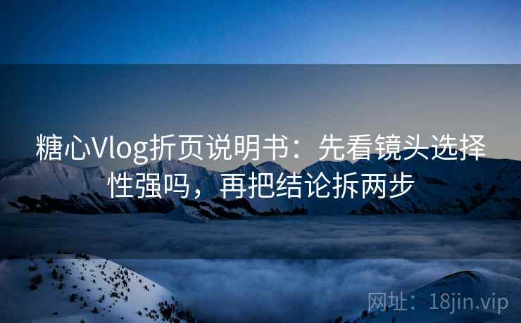 糖心Vlog折页说明书:先看镜头选择性强吗,再把结论拆两步 糖心Vlog折页说明书:先看镜头选择性强吗,再把结论拆两步