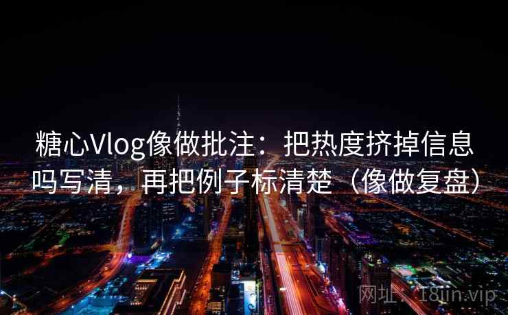 糖心Vlog像做批注:把热度挤掉信息吗写清,再把例子标清楚(像做复盘) 糖心Vlog像做批注:把热度挤掉信息吗写清,再把例子标清楚(像做复盘)