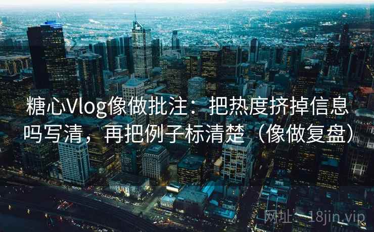 糖心Vlog像做批注:把热度挤掉信息吗写清,再把例子标清楚(像做复盘) 糖心Vlog像做批注:把热度挤掉信息吗写清,再把例子标清楚(像做复盘)
