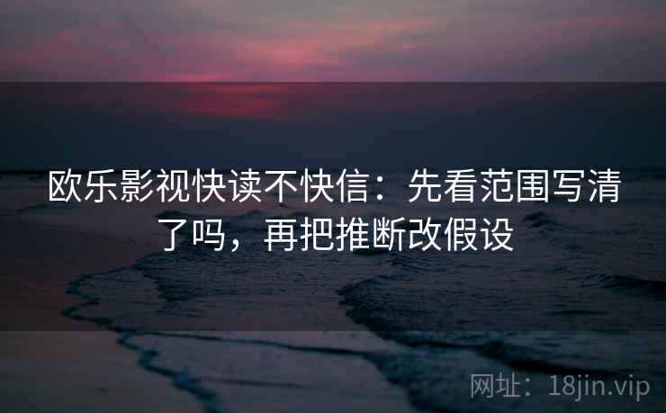 欧乐影视快读不快信:先看范围写清了吗,再把推断改假设 欧乐影视快读不快信:先看范围写清了吗,再把推断改假设