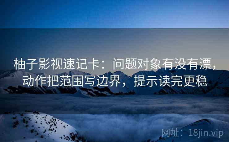 柚子影视速记卡:问题对象有没有漂,动作把范围写边界,提示读完更稳 柚子影视速记卡:问题对象有没有漂,动作把范围写边界,提示读完更稳