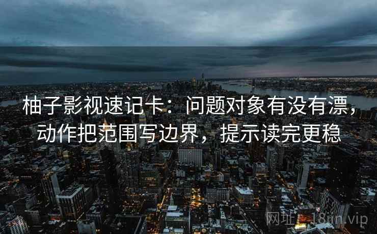 柚子影视速记卡:问题对象有没有漂,动作把范围写边界,提示读完更稳 柚子影视速记卡:问题对象有没有漂,动作把范围写边界,提示读完更稳