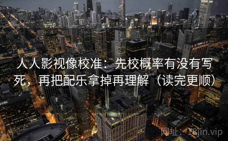 人人影视像校准:先校概率有没有写死,再把配乐拿掉再理解(读完更顺) 人人影视像校准:先校概率有没有写死,再把配乐拿掉再理解(读完更顺)