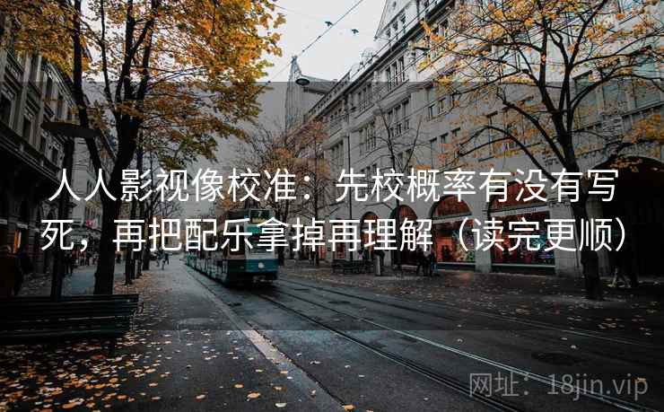 人人影视像校准:先校概率有没有写死,再把配乐拿掉再理解(读完更顺) 人人影视像校准:先校概率有没有写死,再把配乐拿掉再理解(读完更顺)